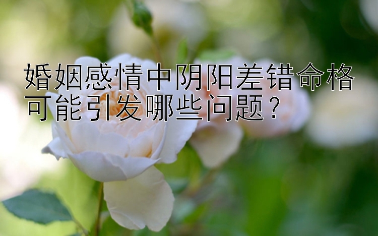 婚姻感情中阴阳差错命格可能引发哪些问题？