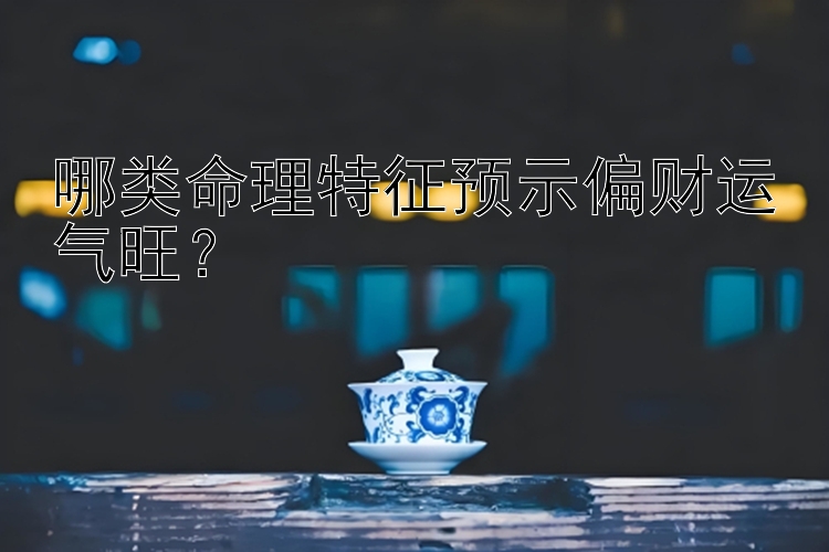 哪类命理特征预示偏财运气旺？