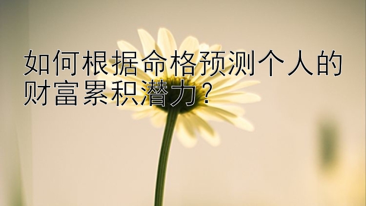 如何根据命格预测个人的财富累积潜力？