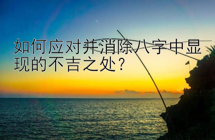 如何应对并消除八字中显现的不吉之处？