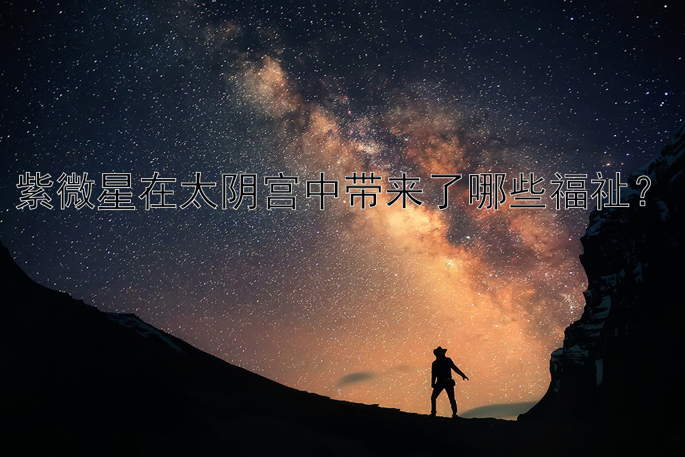 紫微星在太阴宫中带来了哪些福祉？