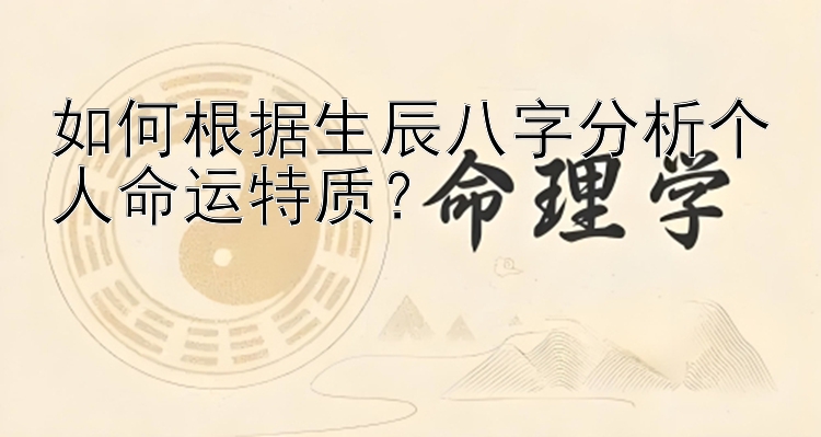 如何根据生辰八字分析个人命运特质？