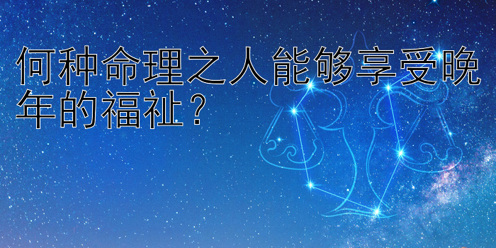 何种命理之人能够享受晚年的福祉？