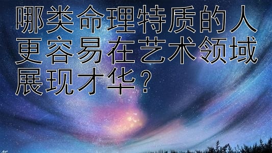 哪类命理特质的人更容易在艺术领域展现才华？