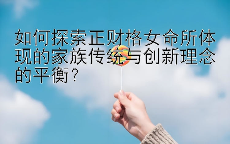 如何探索正财格女命所体现的家族传统与创新理念的平衡？