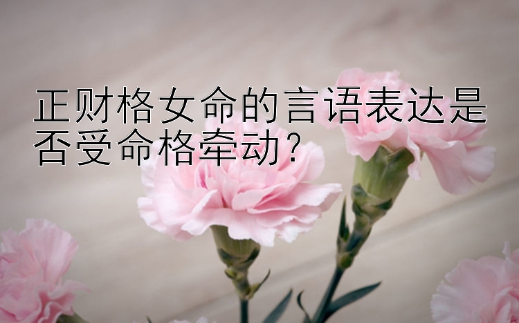 正财格女命的言语表达是否受命格牵动？