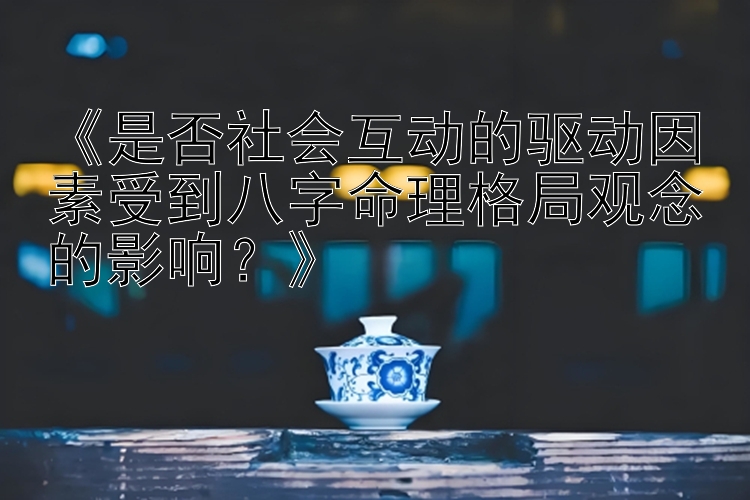 《是否社会互动的驱动因素受到八字命理格局观念的影响？》