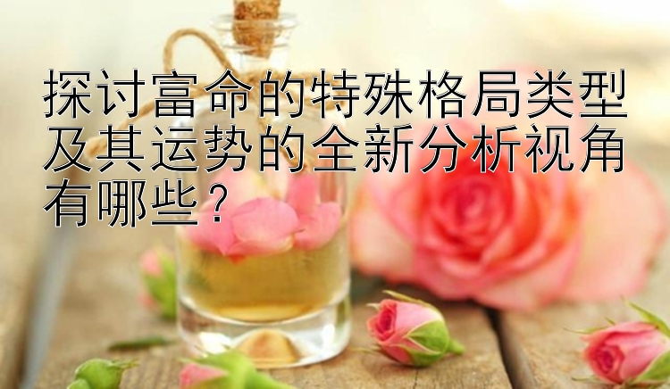 探讨富命的特殊格局类型及其运势的全新分析视角有哪些？