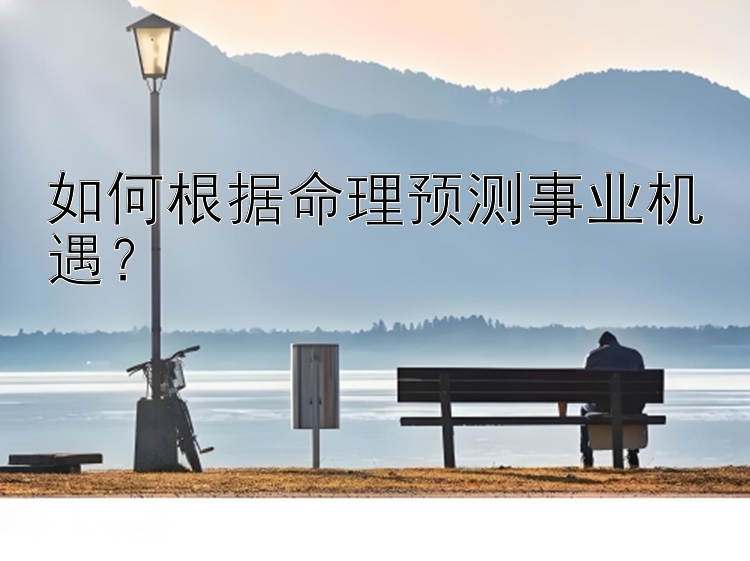 如何根据命理预测事业机遇？