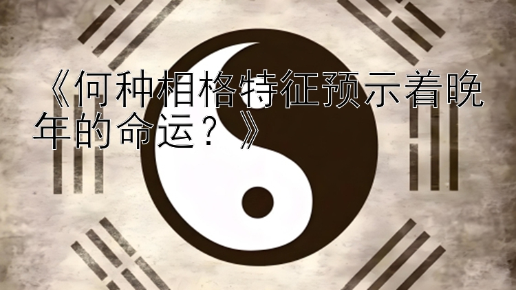 《何种相格特征预示着晚年的命运？》