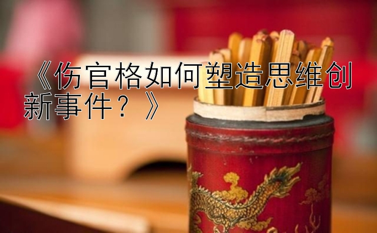 《伤官格如何塑造思维创新事件？》