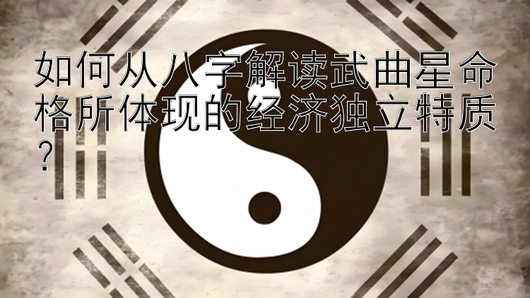 如何从八字解读武曲星命格所体现的经济独立特质？