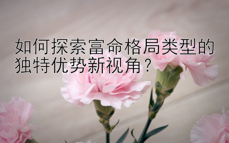 如何探索富命格局类型的独特优势新视角？