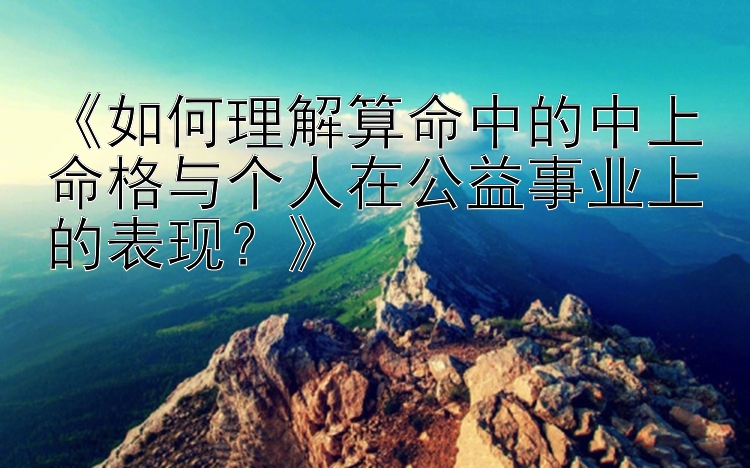 《如何理解算命中的中上命格与个人在公益事业上的表现？》