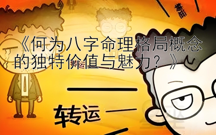 《何为八字命理格局概念的独特价值与魅力？》