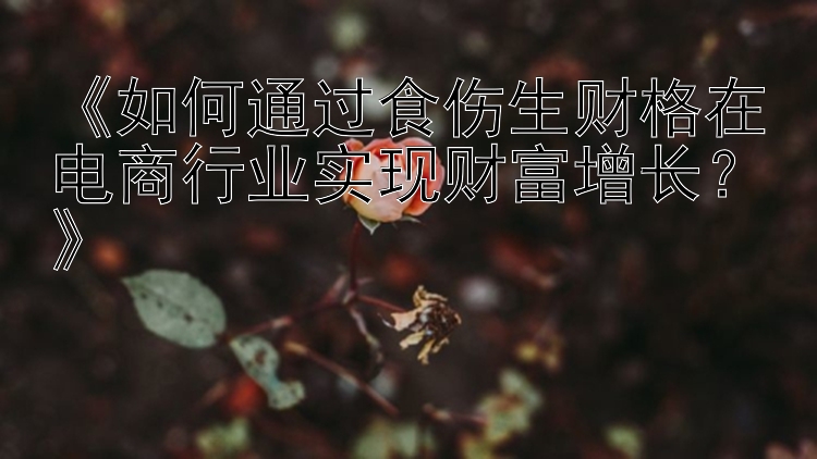 《如何通过食伤生财格在电商行业实现财富增长？》