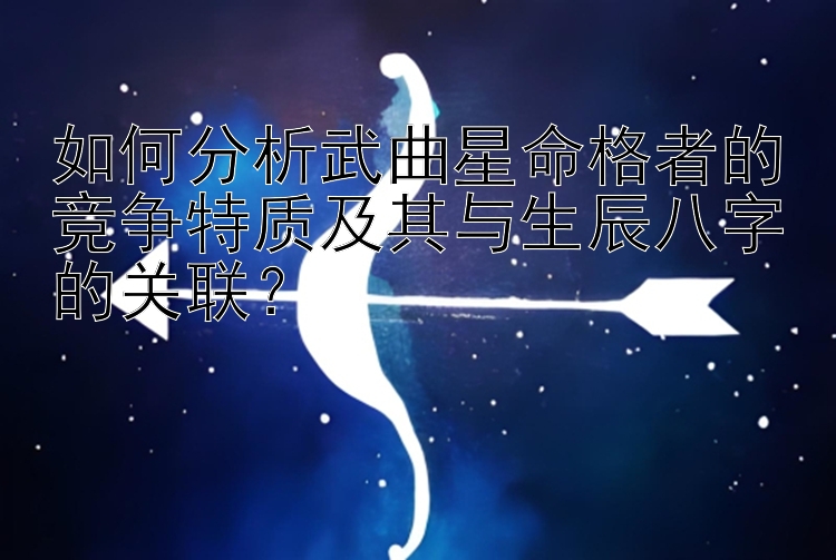 如何分析武曲星命格者的竞争特质及其与生辰八字的关联？