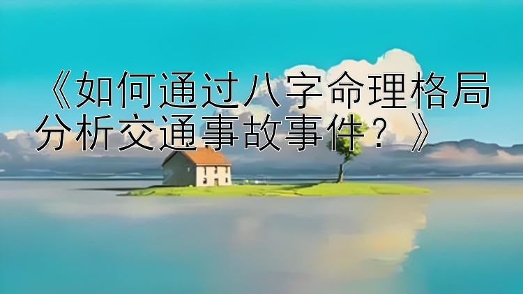 《如何通过八字命理格局分析交通事故事件？》