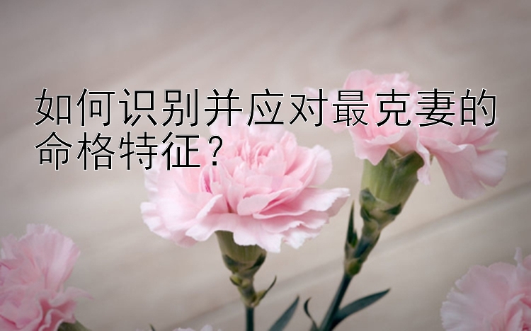 如何识别并应对最克妻的命格特征？