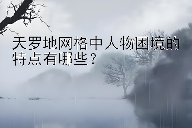 天罗地网格中人物困境的特点有哪些？