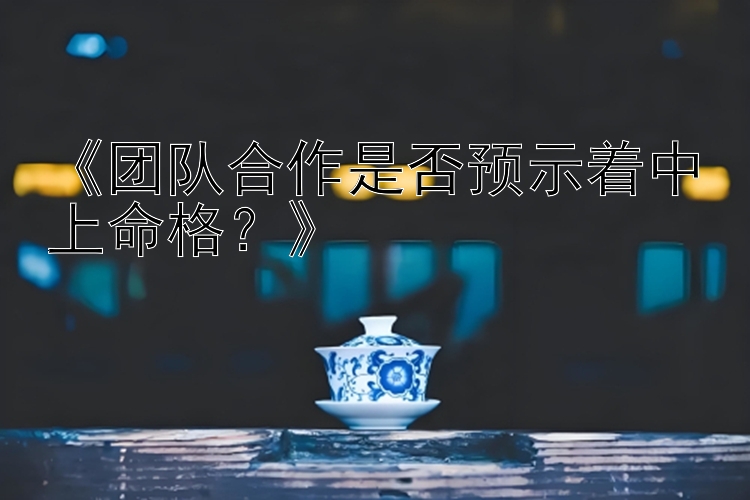 《团队合作是否预示着中上命格？》