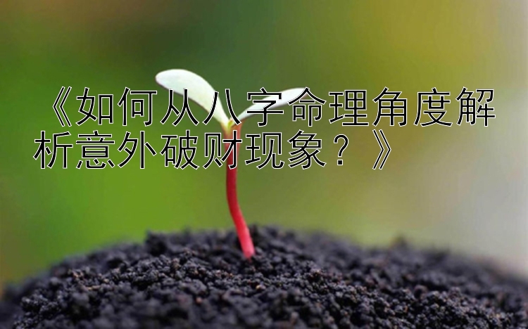 《如何从八字命理角度解析意外破财现象？》