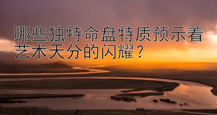 哪些独特命盘特质预示着艺术天分的闪耀？