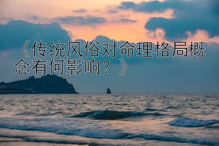 《传统风俗对命理格局概念有何影响？》