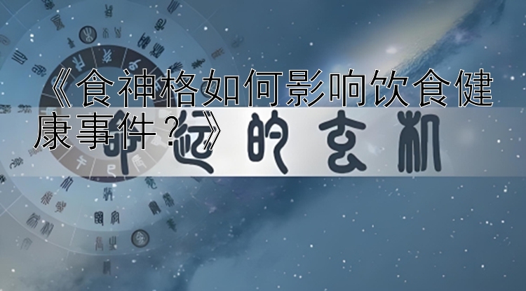 《食神格如何影响饮食健康事件？》