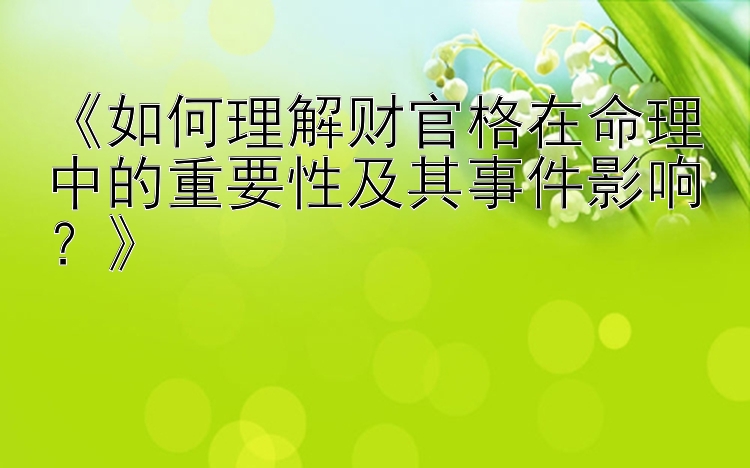 《如何理解财官格在命理中的重要性及其事件影响？》