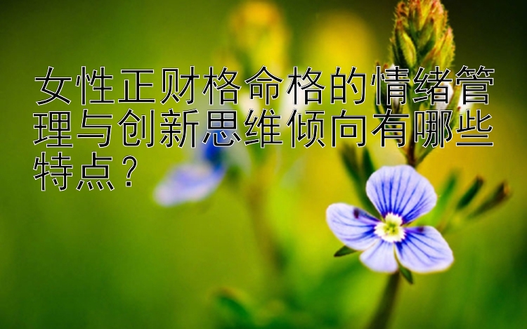 女性正财格命格的情绪管理与创新思维倾向有哪些特点？