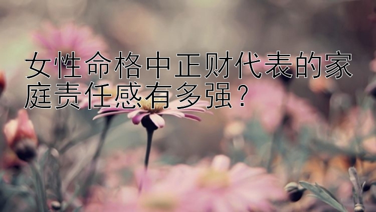 女性命格中正财代表的家庭责任感有多强？