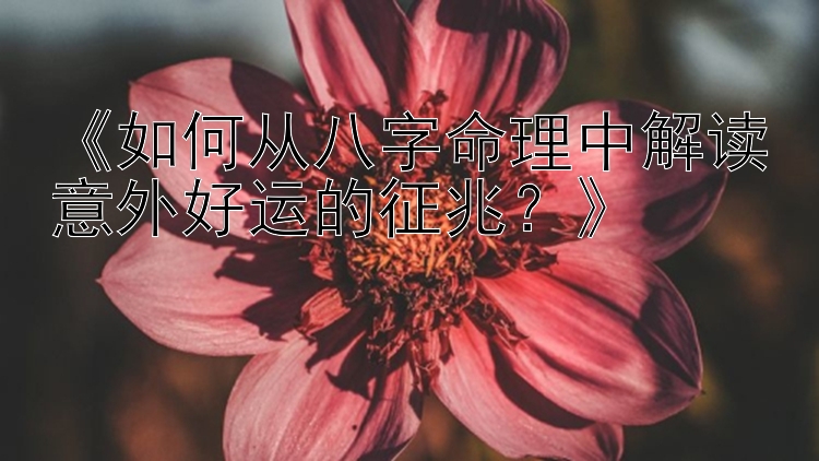 《如何从八字命理中解读意外好运的征兆？》