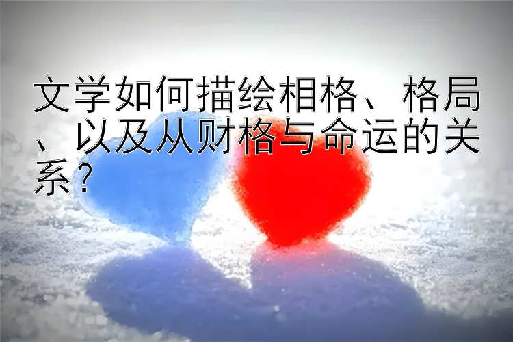 文学如何描绘相格、格局、以及从财格与命运的关系？