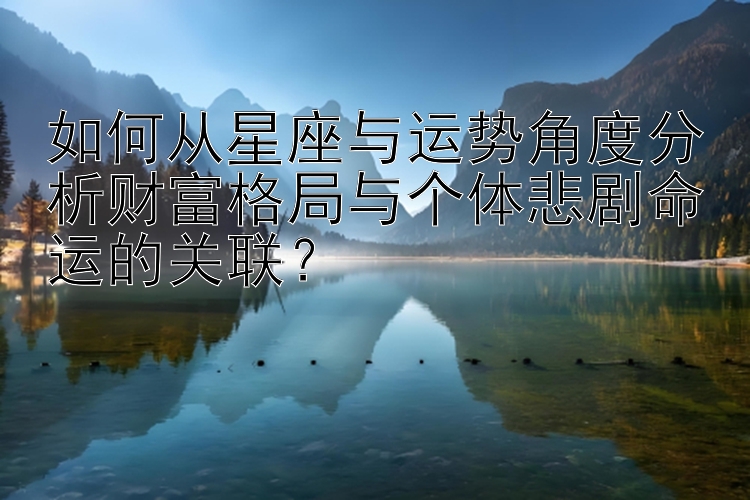 如何从星座与运势角度分析财富格局与个体悲剧命运的关联？