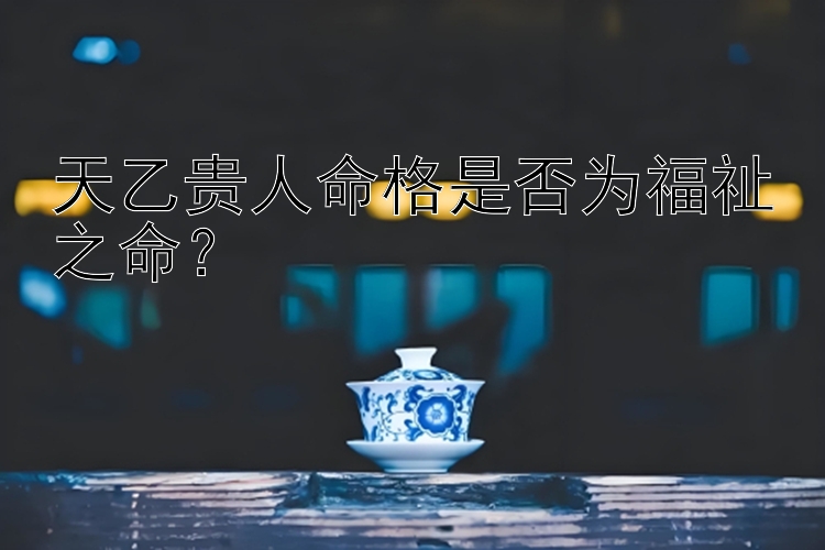 天乙贵人命格是否为福祉之命？