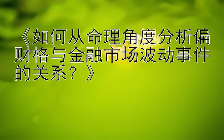 《如何从命理角度分析偏财格与金融市场波动事件的关系？》