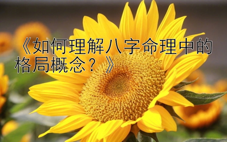 《如何理解八字命理中的格局概念？》