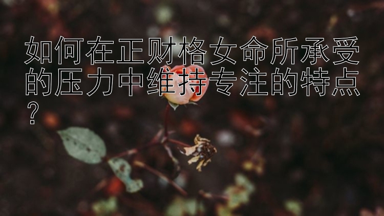 如何在正财格女命所承受的压力中维持专注的特点？