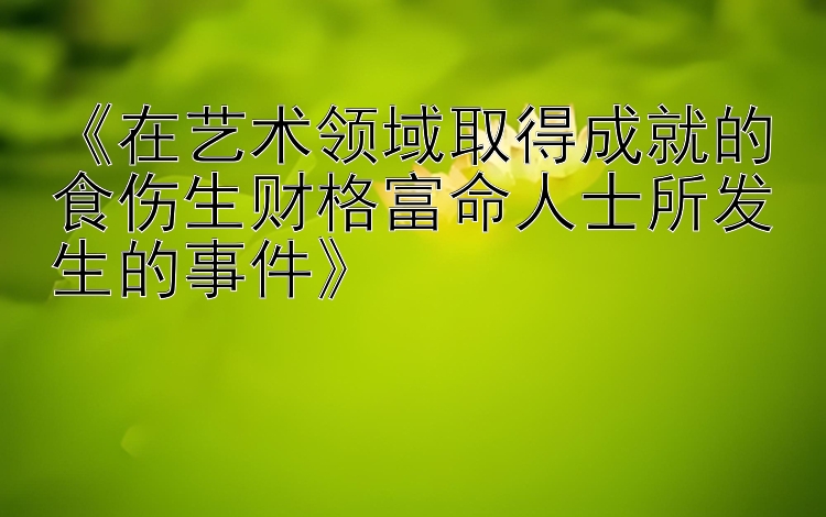 《在艺术领域取得成就的食伤生财格富命人士所发生的事件》