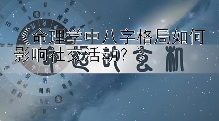 《命理学中八字格局如何影响社交活动？》