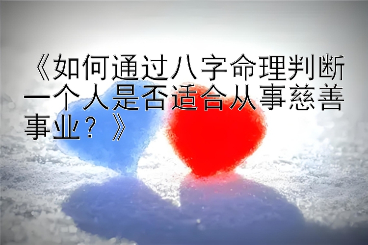 《如何通过八字命理判断一个人是否适合从事慈善事业？》