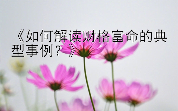 《如何解读财格富命的典型事例？》