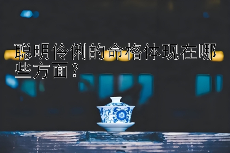 聪明伶俐的命格体现在哪些方面？