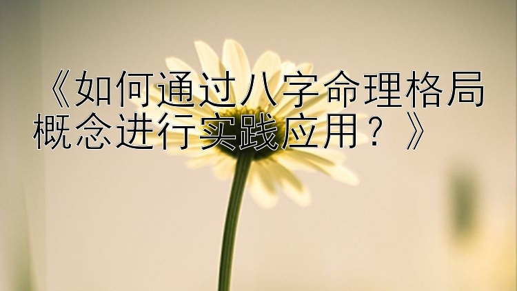 《如何通过八字命理格局概念进行实践应用？》