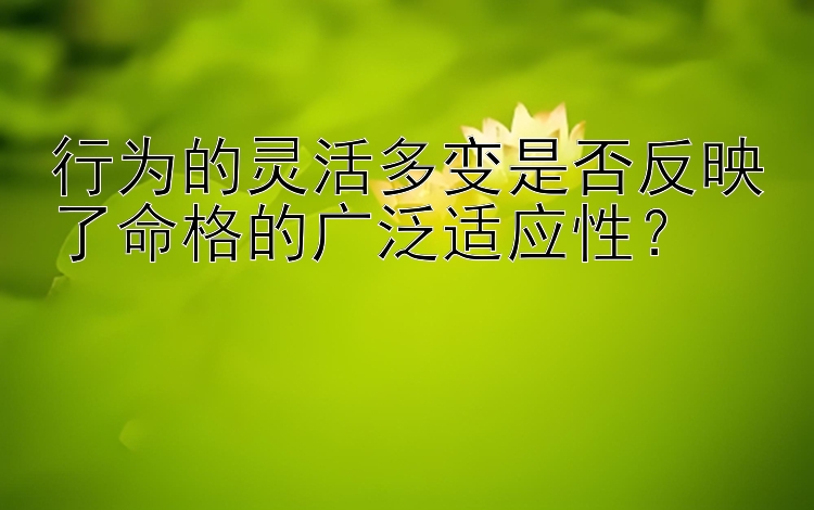 行为的灵活多变是否反映了命格的广泛适应性？