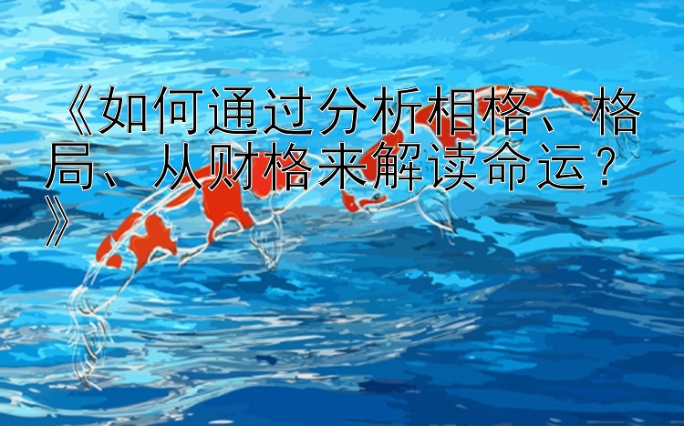 《如何通过分析相格、格局、从财格来解读命运？》