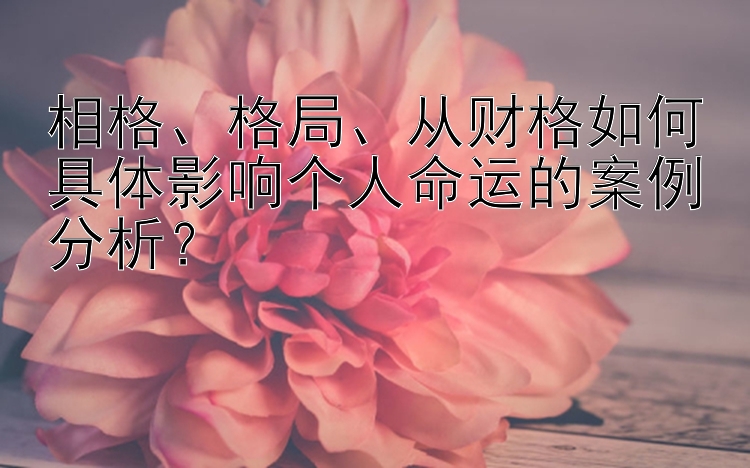 相格、格局、从财格如何具体影响个人命运的案例分析？