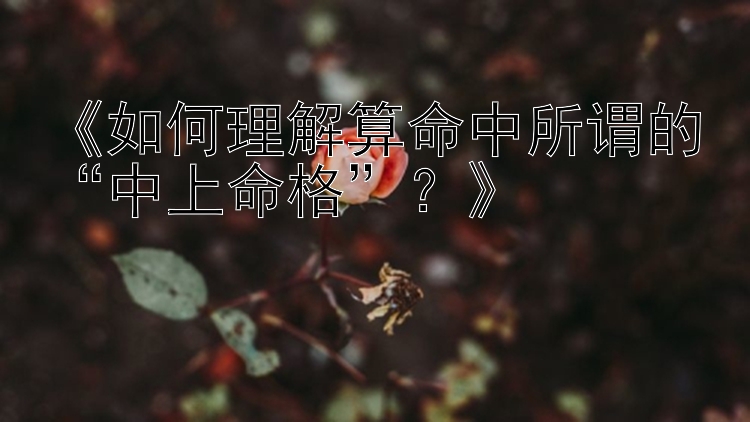 《如何理解算命中所谓的“中上命格”？》