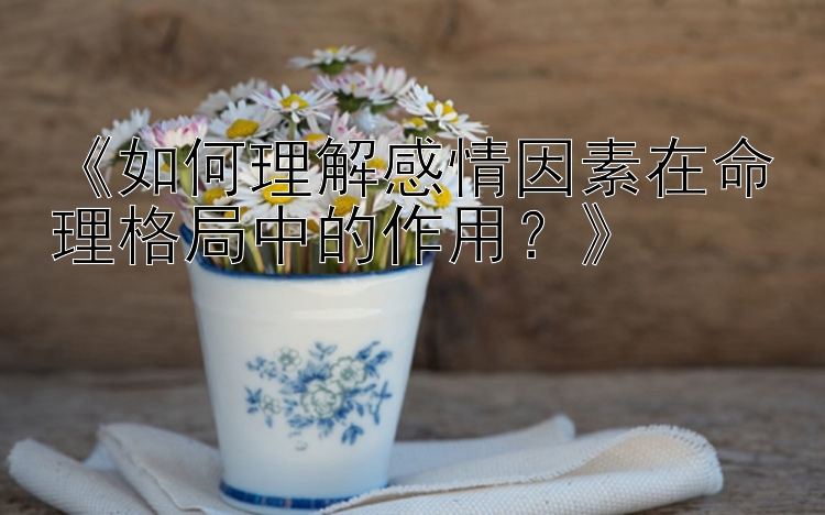 《如何理解感情因素在命理格局中的作用？》